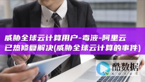 威胁全球云计算用户-毒液-阿里云已热修复解决 (威胁全球云计算的事件)