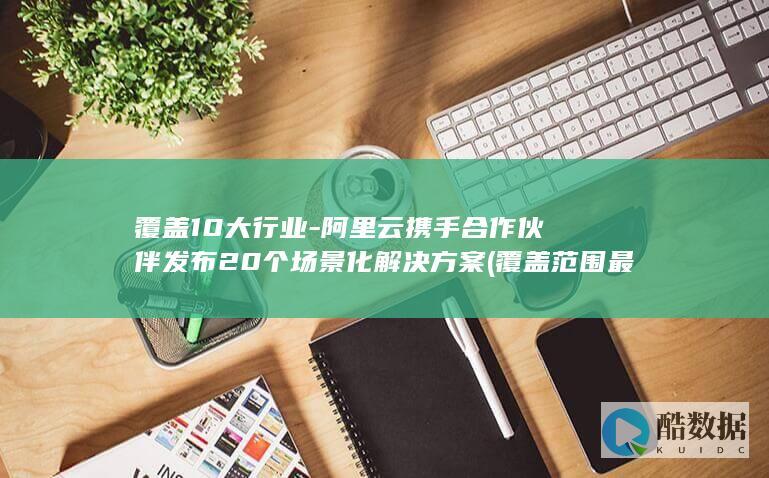 覆盖10大行业-阿里云携手合作伙伴发布20个场景化解决方案 (覆盖范围最广的银行)