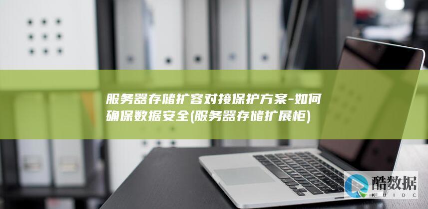 服务器存储扩容对接保护方案-如何确保数据安全 (服务器存储扩展柜)