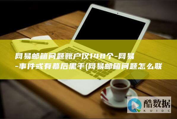 网易邮箱问题账户仅148个-网易-事件或有幕后黑手 (网易邮箱问题怎么联系客服)