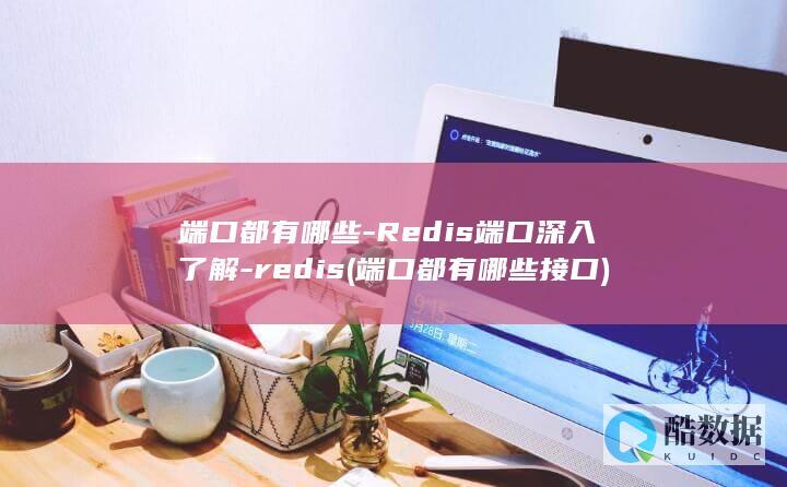 端口都有哪些-Redis端口深入了解-redis (端口都有哪些接口)