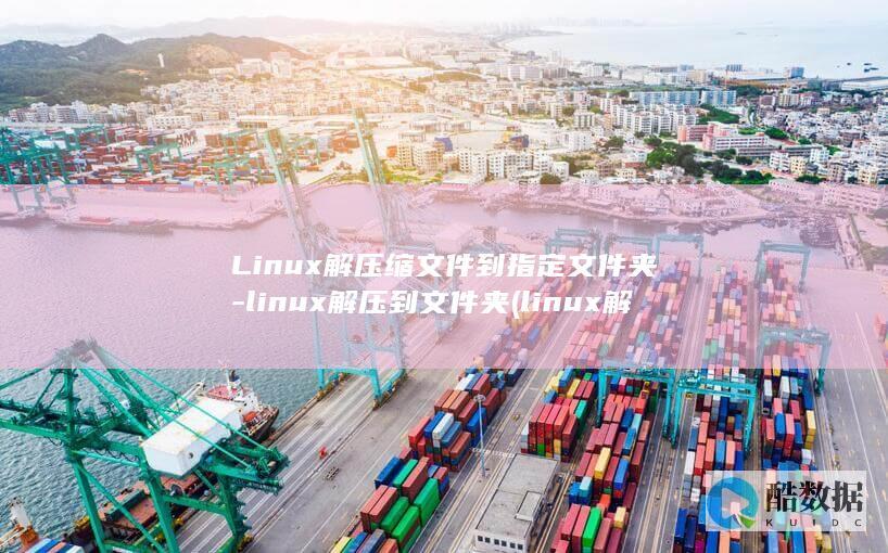 Linux解压缩文件到指定文件夹-linux解压到文件夹 (linux解压zip命令)