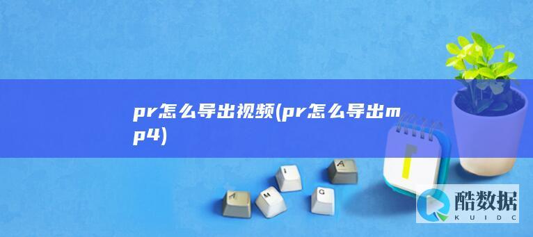 pr怎么导出视频 (pr怎么导出mp4)