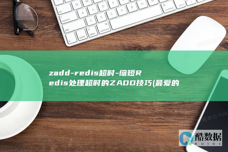 zadd-redis超时-缩短Redis处理超时的ZADD技巧 (最爱的的人是你)