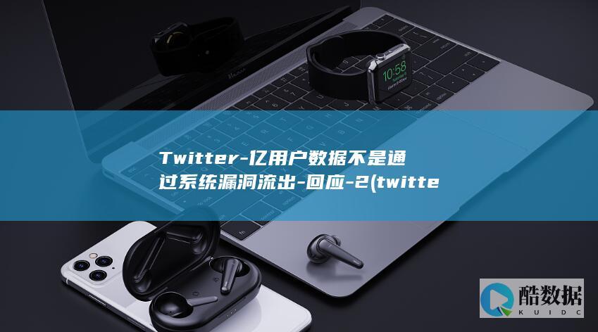 Twitter-亿用户数据不是通过系统漏洞流出-回应-2 (twitter)
