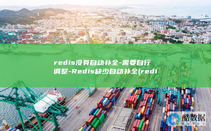 redis没有自动补全-需要自行调整-Redis缺少自动补全 (redis没有设置过期时间会删除吗)