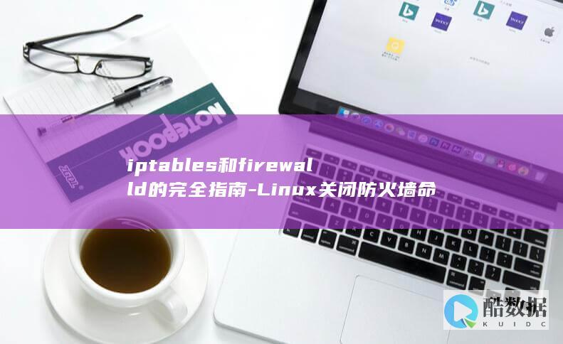 iptables和firewalld的完全指南-Linux关闭防火墙命令 (iptables)