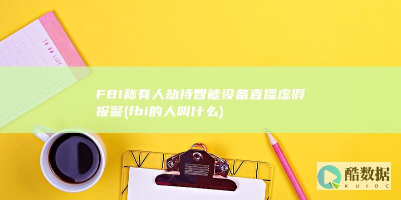FBI称有人劫持智能设备直播虚假报警 (fbi的人叫什么)