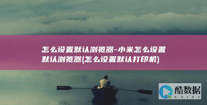 怎么设置默认浏览器-小米怎么设置默认浏览器 (怎么设置默认打印机)