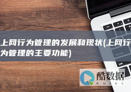 上网行为管理的发展和现状 (上网行为管理的主要功能)