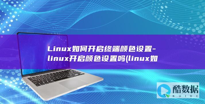 Linux如何开启终端颜色设置-linux开启颜色设置吗 (linux如何切换到root)