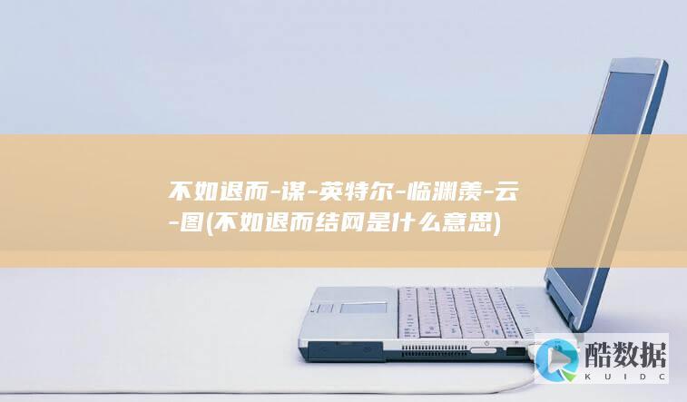 不如退而-谋-英特尔-临渊羡-云-图 (不如退而结网是什么意思)