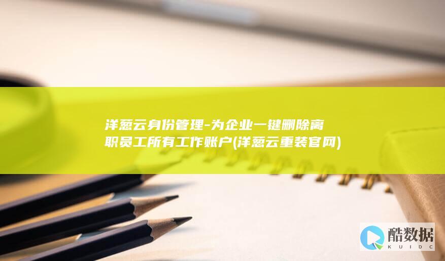 洋葱云身份管理-为企业一键删除离职员工所有工作账户 (洋葱云重装官网)