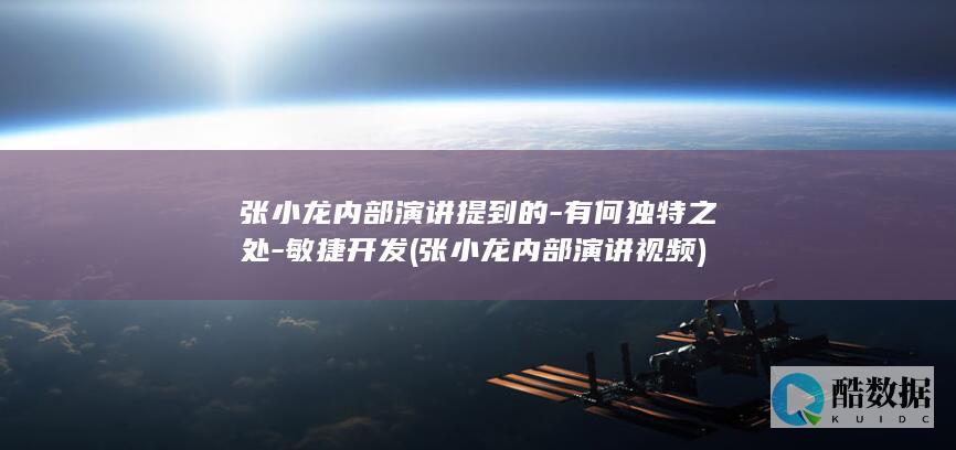 张小龙内部演讲提到的-有何独特之处-敏捷开发 (张小龙内部演讲视频)