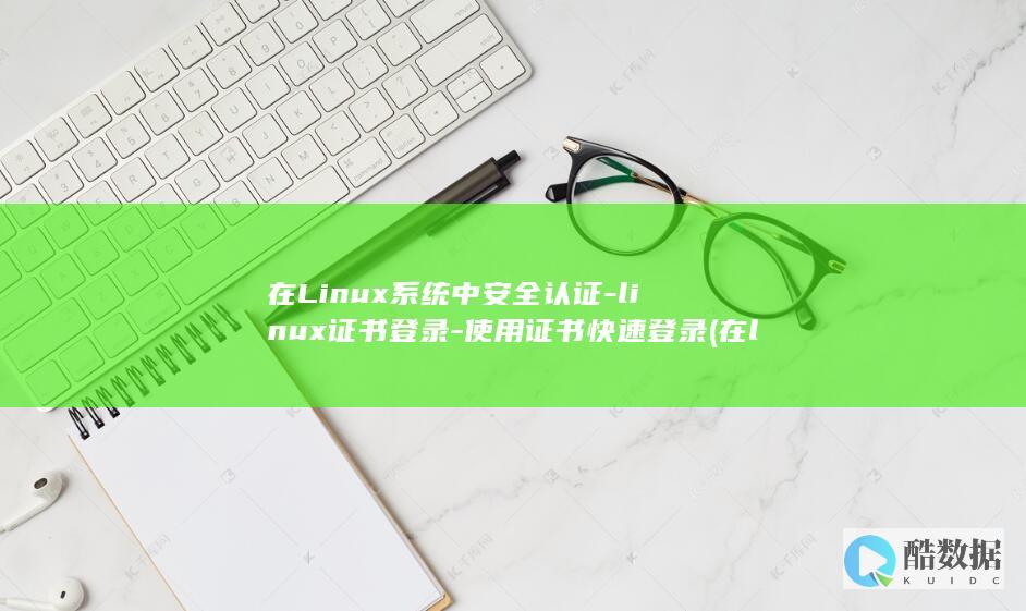 在Linux系统中安全认证-linux证书登录-使用证书快速登录 (在linux中)
