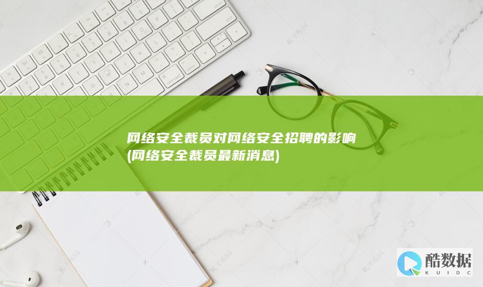 网络安全裁员对网络安全招聘的影响 (网络安全裁员最新消息)