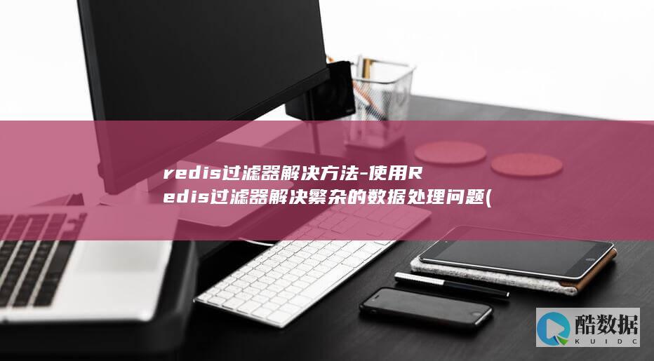 redis过滤器解决方法-使用Redis过滤器解决繁杂的数据处理问题 (redis过期key如何处理)