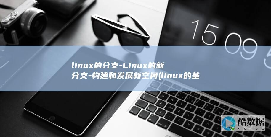 linux的分支-Linux的新分支-构建和发展新空间 (linux的基本命令)