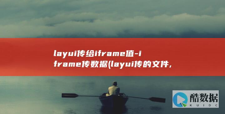 layui传给iframe值-iframe传数据 (layui传的文件,php怎么接收)