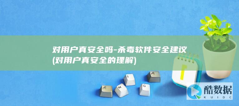 对用户真安全吗-杀毒软件安全建议 (对用户真安全的理解)