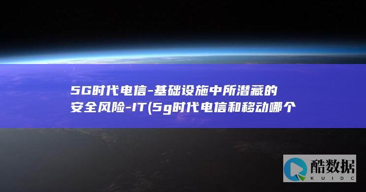 5G时代电信-基础设施中所潜藏的安全风险-IT (5g时代电信和移动哪个更好)
