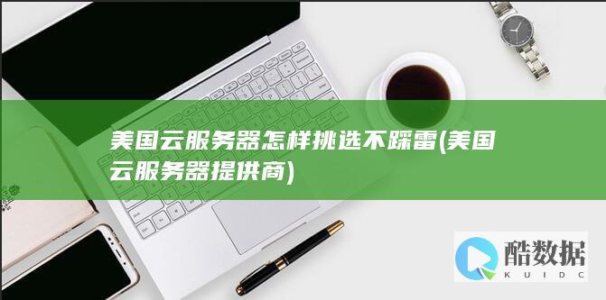 美国云服务器怎样挑选不踩雷 (美国云服务器提供商)