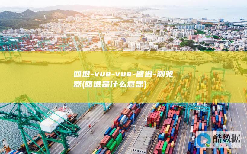 回退-vue-vue-回退-浏览器 (回退是什么意思)