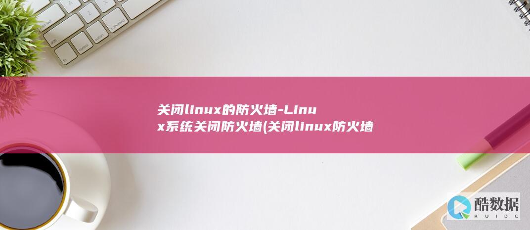 关闭linux的防火墙-Linux系统关闭防火墙 (关闭linux防火墙命令)