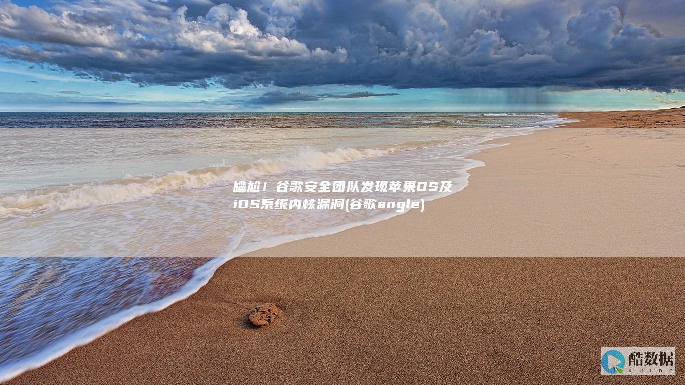 尴尬!谷歌安全团队发现苹果OS及iOS系统内核漏洞 (谷歌angle)
