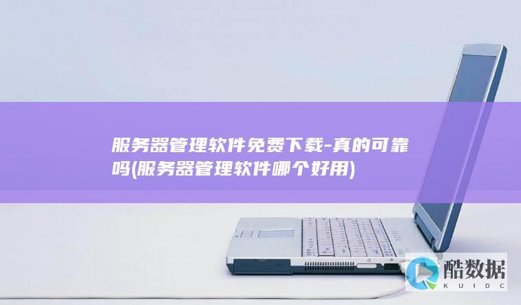 服务器管理软件免费下载-真的可靠吗 (服务器管理软件哪个好用)