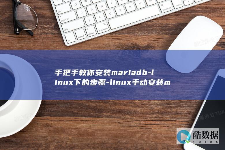 手把手教你安装mariadb-linux下的步骤-linux手动安装mariadb (手把手教你安装技嘉b550 master主板)