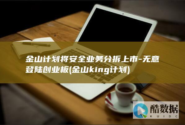 金山计划将安全业务分拆上市-无意登陆创业板 (金山king计划)