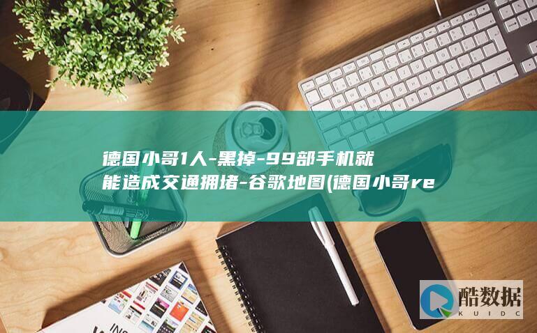 德国小哥1人-黑掉-99部手机就能造成交通拥堵-谷歌地图 (德国小哥reaction)