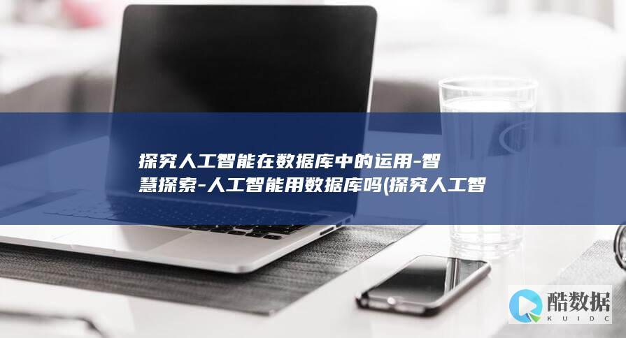 探究人工智能在数据库中的运用-智慧探索-人工智能用数据库吗 (探究人工智能时代维护心理健康的创新路径)
