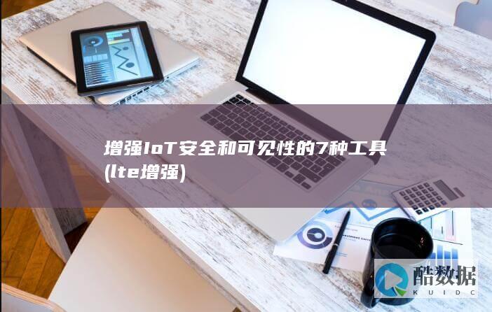 增强IoT安全和可见性的7种工具 (lte增强)