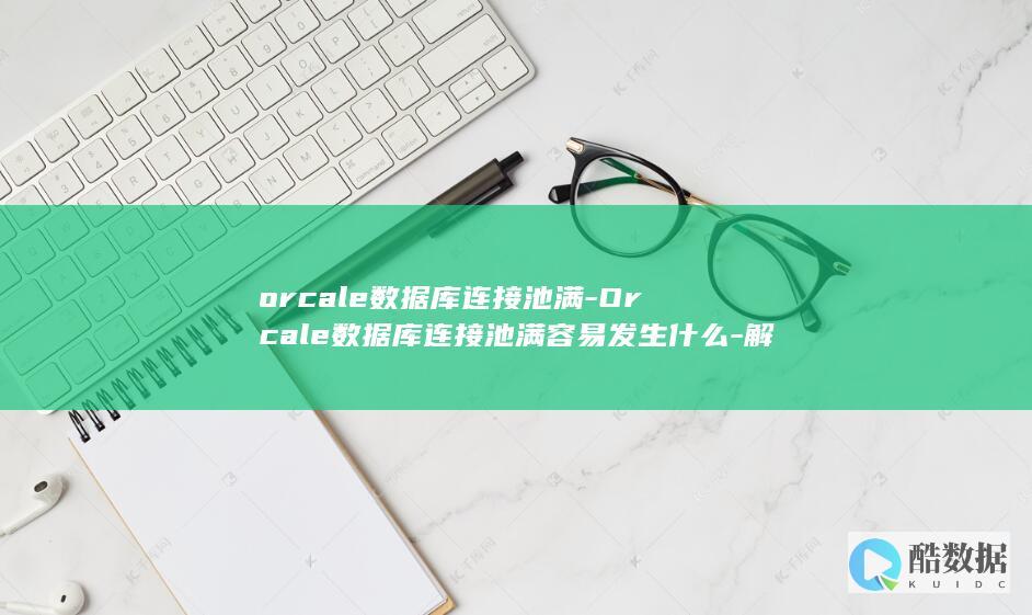 orcale数据库连接池满-Orcale数据库连接池满容易发生什么-解决方法分享 (orcale是什么软件)