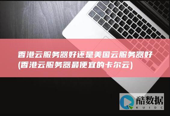 香港云服务器好还是美国云服务器好 (香港云服务器 最便宜的卡尔云)