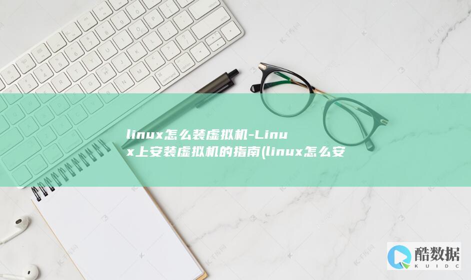 linux怎么装虚拟机-Linux上安装虚拟机的指南 (linux怎么安装软件包)