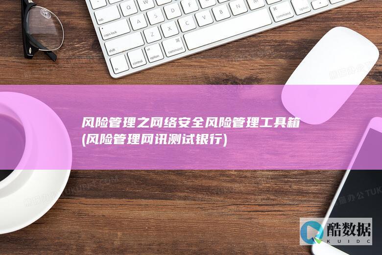 风险管理之网络安全风险管理工具箱 (风险管理网讯测试银行)