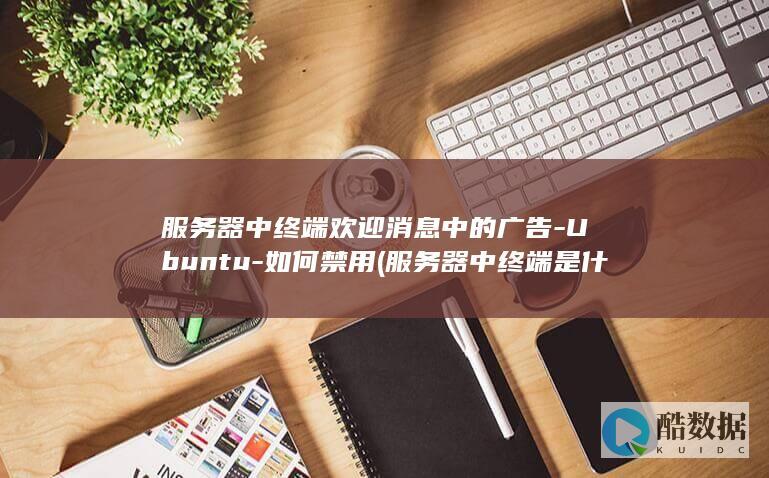 服务器中终端欢迎消息中的广告-Ubuntu-如何禁用 (服务器中终端是什么)