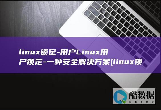 linux锁定-用户Linux用户锁定-一种安全解决方案 (linux锁屏命令)