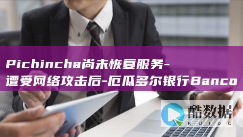 Pichincha尚未恢复服务-遭受网络攻击后-厄瓜多尔银行Banco (pichincha是哪个国家)