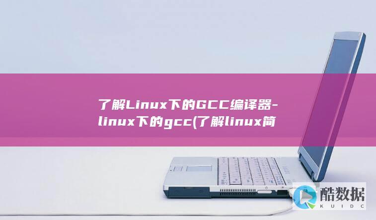 了解Linux下的GCC编译器-linux下的gcc (了解linux简历怎么写)
