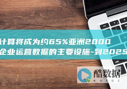 云计算将成为约65%亚洲2000强企业运营数据的主要设施-到2025年 (云计算将成为未来( )IT产业领域的关键技术)