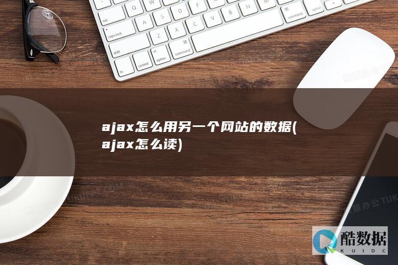 ajax怎么用另一个网站的数据 (ajax怎么读)