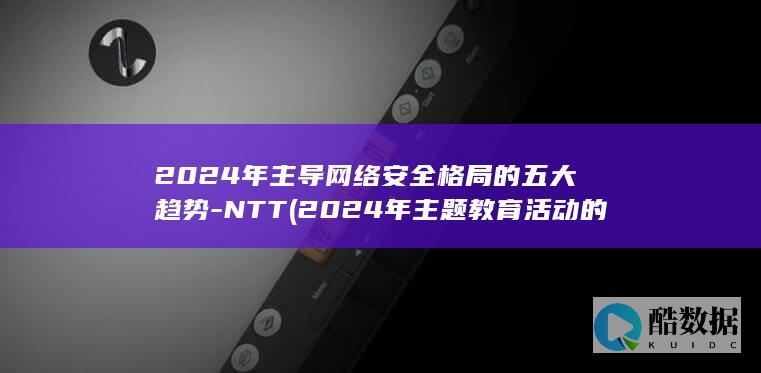 2024年主导网络安全格局的五大趋势-NTT (2024年主题教育活动的主题是什么呢英语)