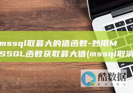 mssql取最大的值函数-妙用MSSQL函数获取最大值 (mssql取消标识列)