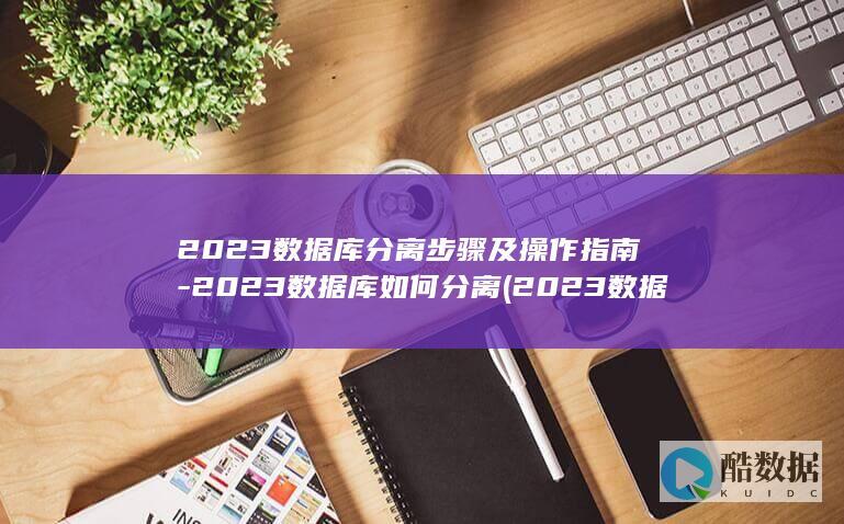 2023数据库分离步骤及操作指南-2023数据库如何分离 (2023数据库工程师真题及答案)