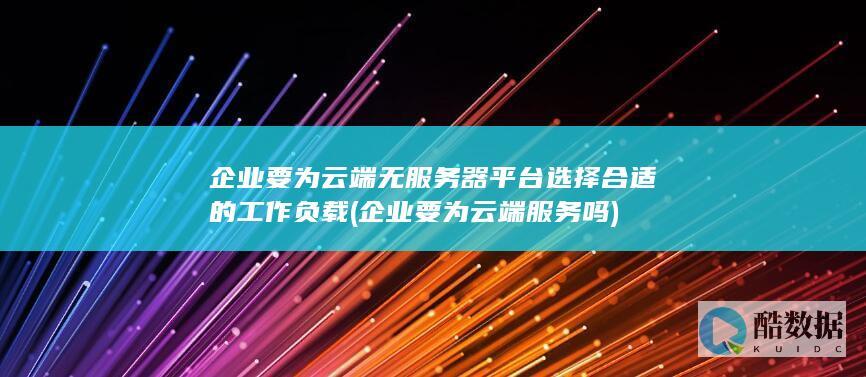 企业要为云端无服务器平台选择合适的工作负载 (企业要为云端服务吗)