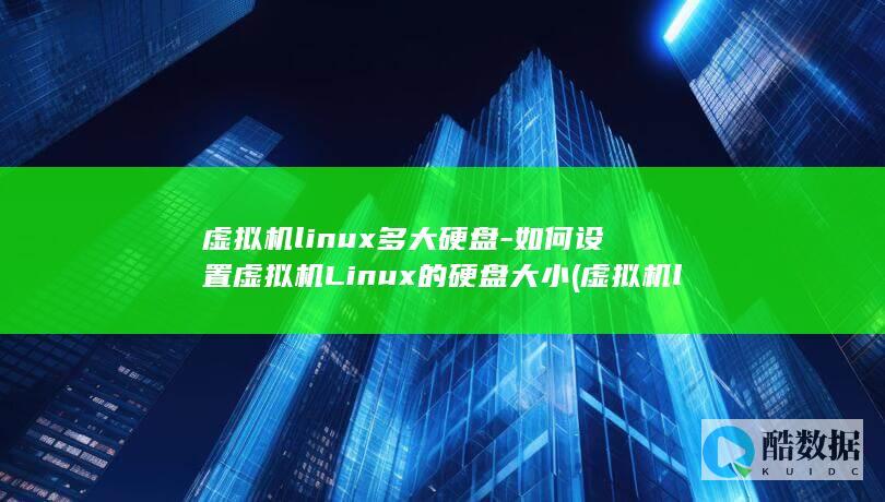 虚拟机linux多大硬盘-如何设置虚拟机Linux的硬盘大小 (虚拟机linux)